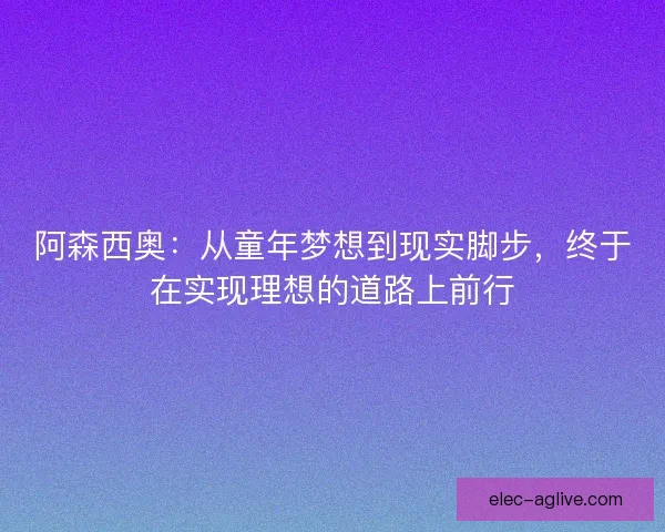 阿森西奥：从童年梦想到现实脚步，终于在实现理想的道路上前行