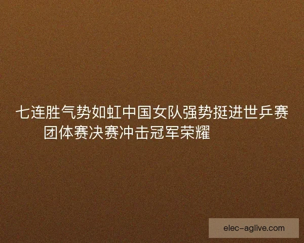 七连胜气势如虹中国女队强势挺进世乒赛团体赛决赛冲击冠军荣耀 🏓🇨🇳