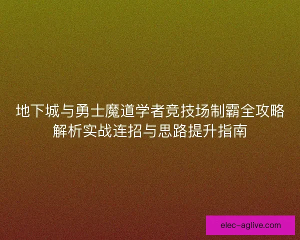 地下城与勇士魔道学者竞技场制霸全攻略解析实战连招与思路提升指南