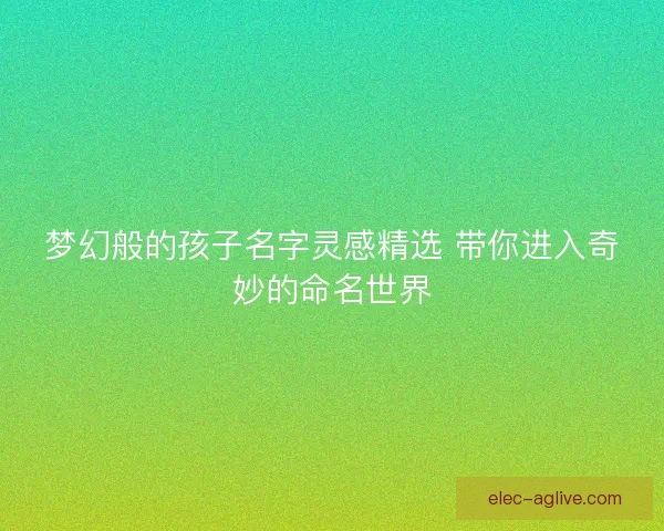 梦幻般的孩子名字灵感精选 带你进入奇妙的命名世界