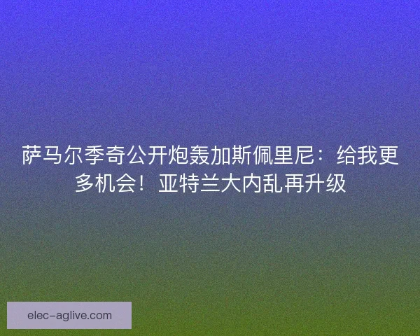 萨马尔季奇公开炮轰加斯佩里尼：给我更多机会！亚特兰大内乱再升级