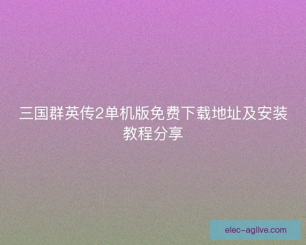 三国群英传2单机版免费下载地址及安装教程分享