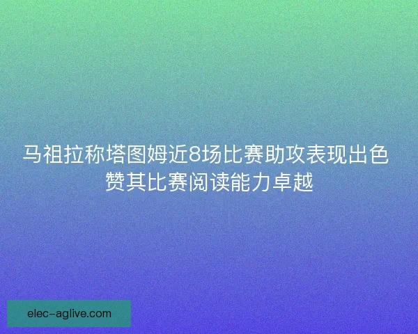 马祖拉称塔图姆近8场比赛助攻表现出色 赞其比赛阅读能力卓越 马祖拉称塔图姆近8场比赛助攻表现出色 赞其比赛阅读能力卓越