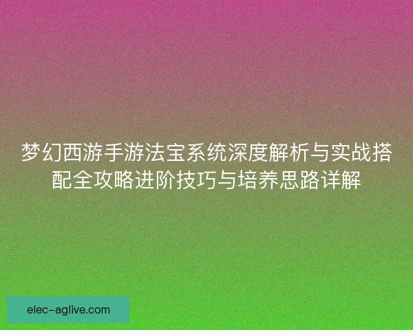 梦幻西游手游法宝系统深度解析与实战搭配全攻略进阶技巧与培养思路详解 梦幻西游手游法宝系统深度解析与实战搭配全攻略进阶技巧与培养思路详解