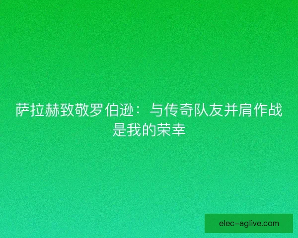 萨拉赫致敬罗伯逊：与传奇队友并肩作战是我的荣幸