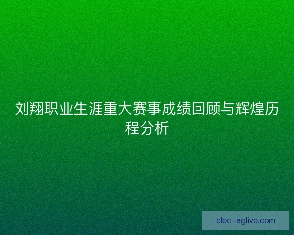 刘翔职业生涯重大赛事成绩回顾与辉煌历程分析