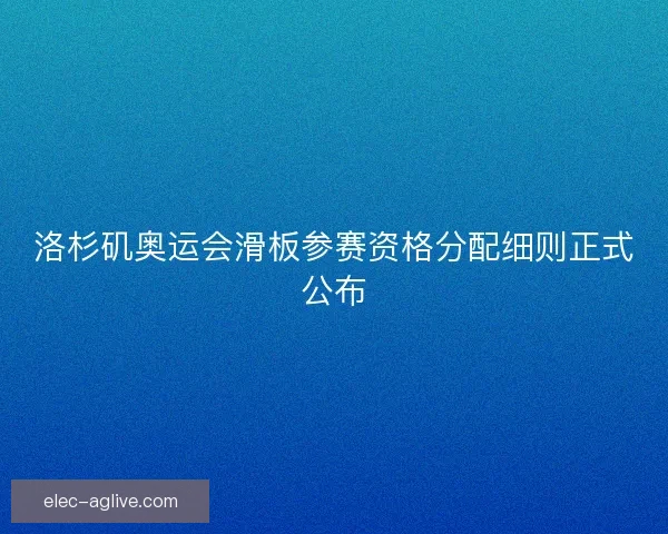 洛杉矶奥运会滑板参赛资格分配细则正式公布